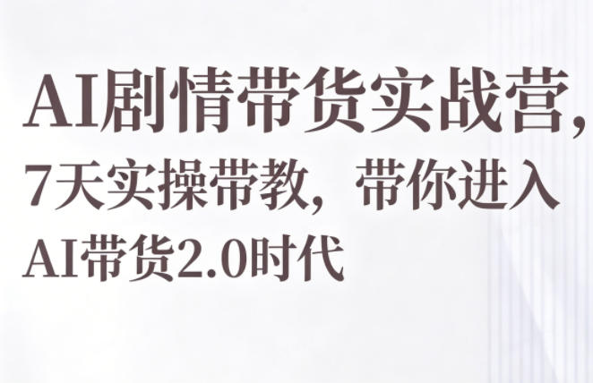 AI剧情带货实战营，7天实操带教，带你进入AI带货2.0时代|云雀资源分享