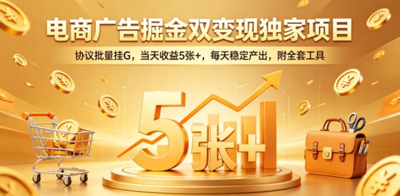 电商广告掘金双变现独家项目，协议批量挂G，当天收益5张+，每天稳定产出，附全套工具【揭秘】|云雀资源分享
