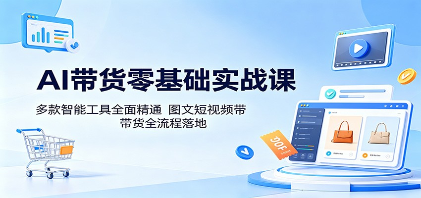AI带货零基础实战课:多款智能工具全面精通,图文短视频带货全流程落地|云雀资源分享
