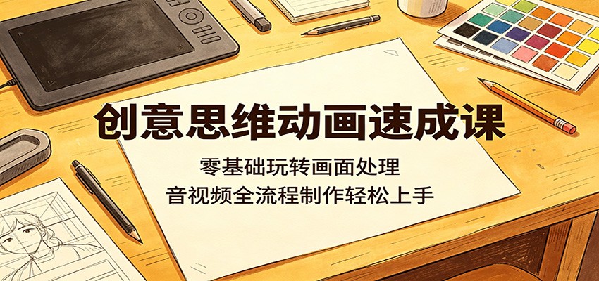 创意思维动画速成课:零基础玩转画面处理,音视频全流程制作轻松上手|云雀资源分享