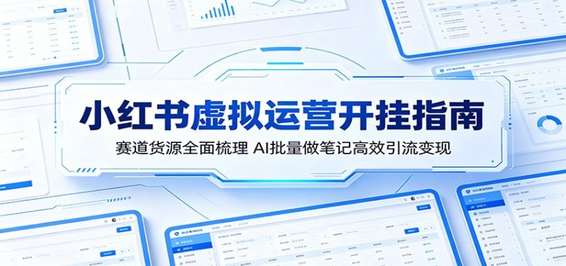 小红书虚拟运营开挂指南:赛道货源全面梳理,AI批量做笔记高效引流变现|云雀资源分享