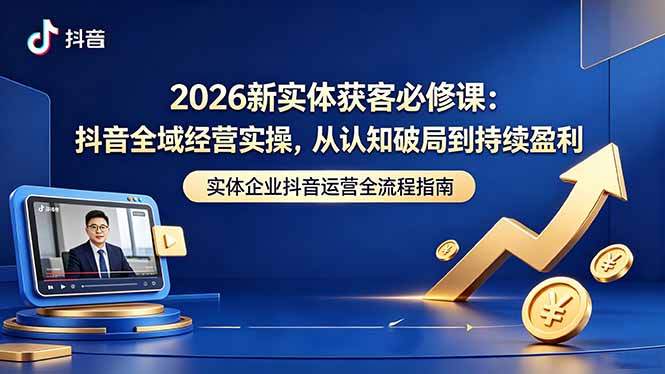 2026新实体获客必修课：抖音全域经营实操，从认知破局到持续盈利|云雀资源分享