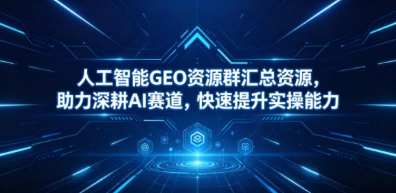 人工智能GEO资源群汇总资源，助力深耕AI赛道，快速提升实操能力|云雀资源分享