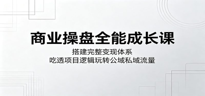 商业操盘全能成长课:搭建完整变现体系,吃透项目逻辑玩转公域私域流量|云雀资源分享