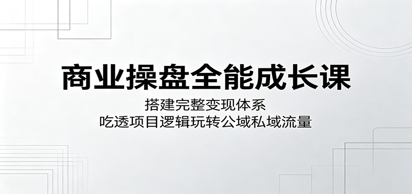 商业操盘全能成长课:搭建完整变现体系,吃透项目逻辑玩转公域私域流量|云雀资源分享