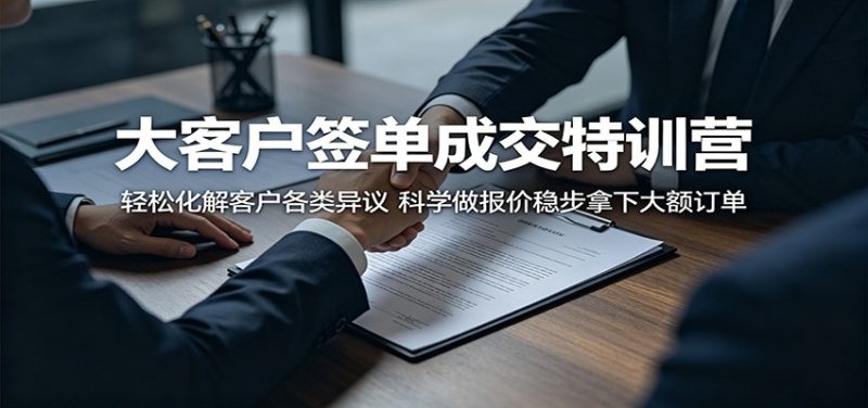 大客户签单成交特训营：轻松化解客户各类异议，科学做报价稳步拿下大额订单|云雀资源分享