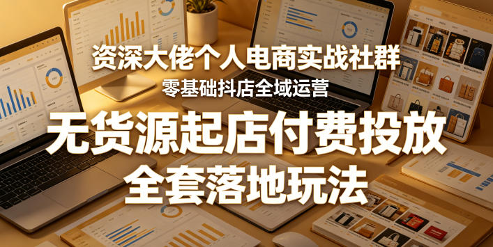 资深大佬个人电商实战社群，零基础抖店全域运营，无货源起店付费投放，全套落地玩法|云雀资源分享