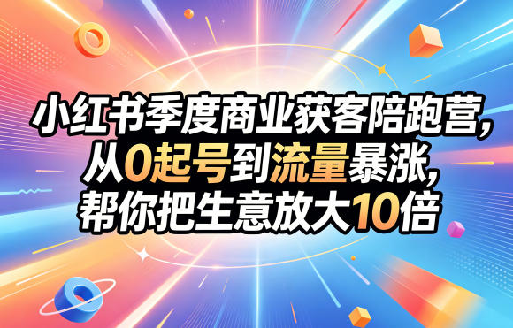 小红书季度商业获客陪跑营，从0起号到流量暴涨，帮你把生意放大10倍|云雀资源分享