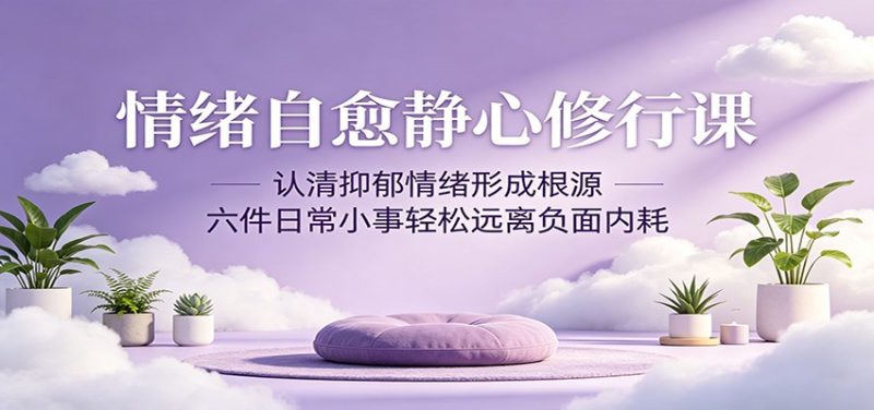 情绪自愈静心修行课:认清抑郁情绪形成根源,六件日常小事轻松远离负面内耗|云雀资源分享