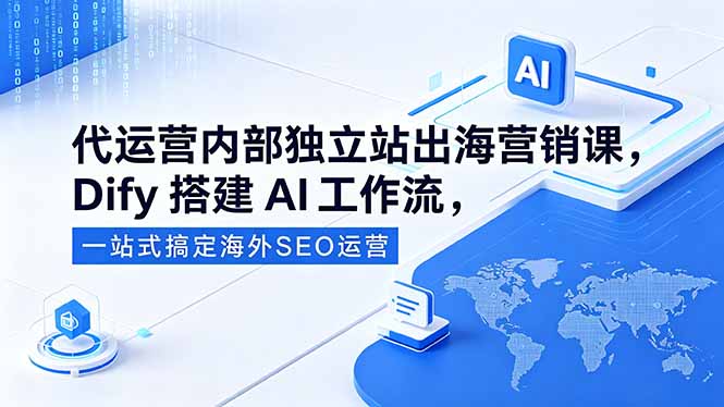 代运营内部独立站出海营销课,Dify搭建AI工作流,一站式搞定海外SEO运营|云雀资源分享