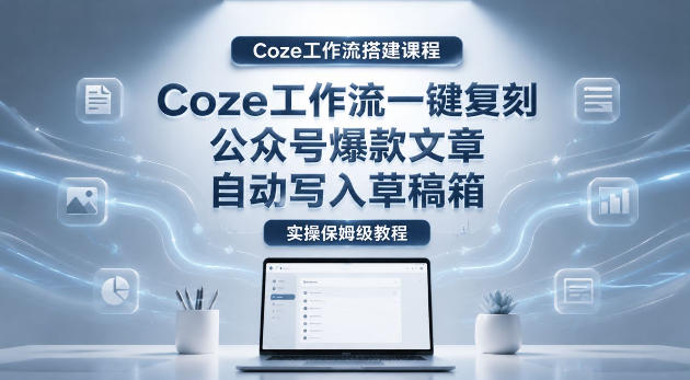 【Coze工作流搭建实操教程】coze工作流一键复刻公众号爆款文章，自动写入草稿箱！全流程保姆级教学|云雀资源分享