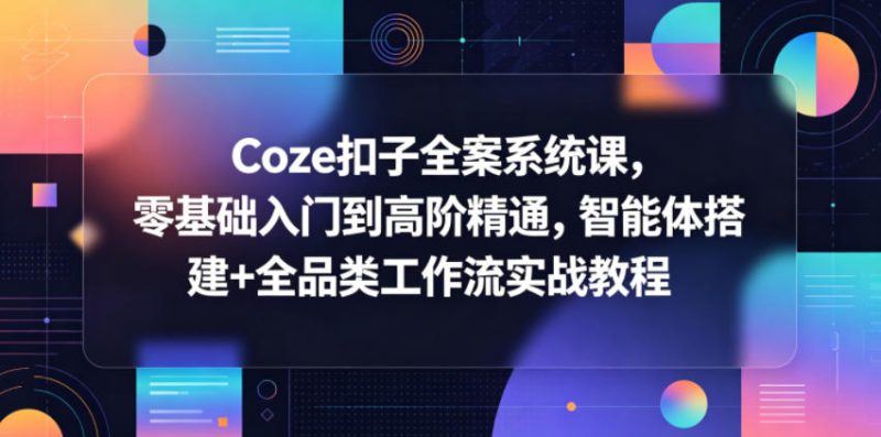 Coze扣子全案系统课，零基础入门到高阶精通，智能体搭建+全品类工作流实战教程|云雀资源分享