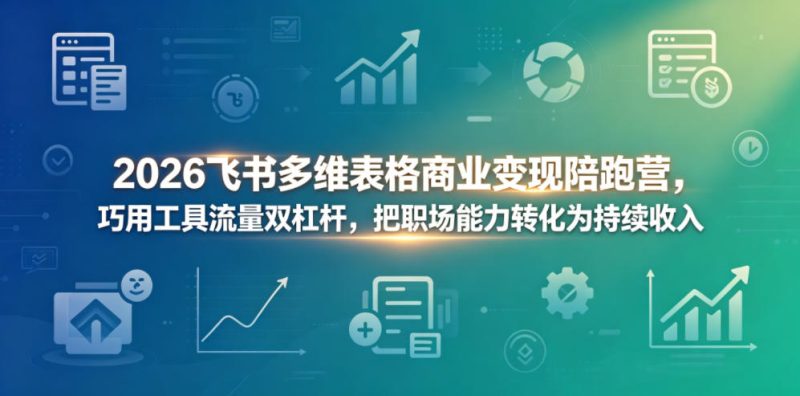 2026飞书多维表格商业变现陪跑营，巧用工具流量双杠杆，把职场能力转化为持续收入|云雀资源分享