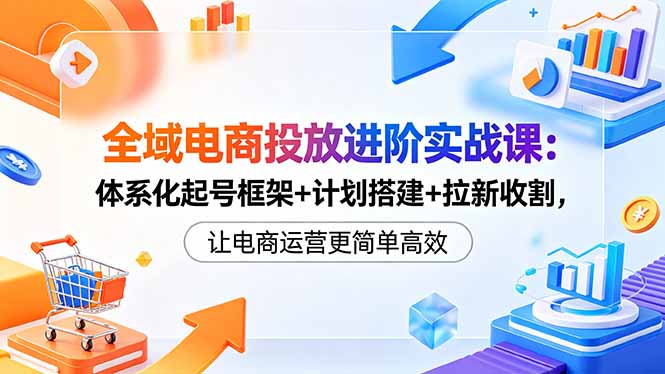 全域电商投放进阶实战课:体系化起号框架+计划搭建+拉新收割,让电商运营更简单高效|云雀资源分享