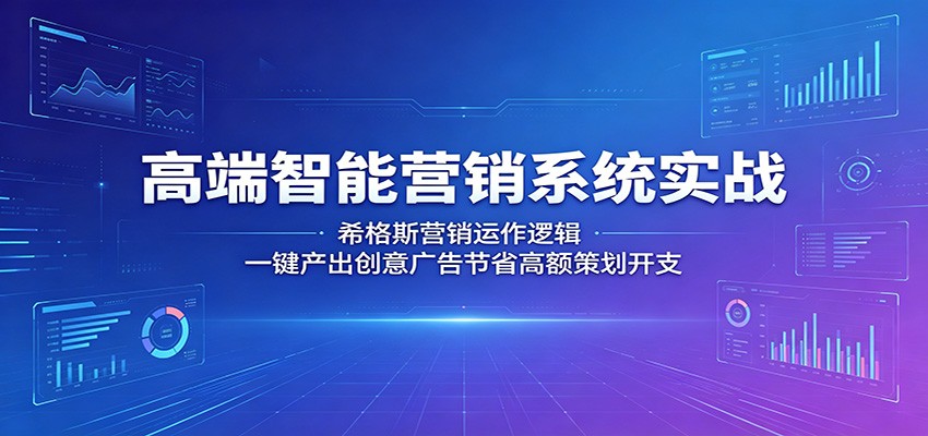 高端智能营销系统实战:希格斯营销运作逻辑,一键产出创意广告节省高额策划开支|云雀资源分享