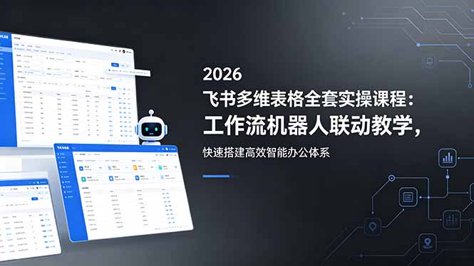 2026飞书多维表格全套实操课程:工作流机器人联动教学,快速搭建高效智能办公体系|云雀资源分享