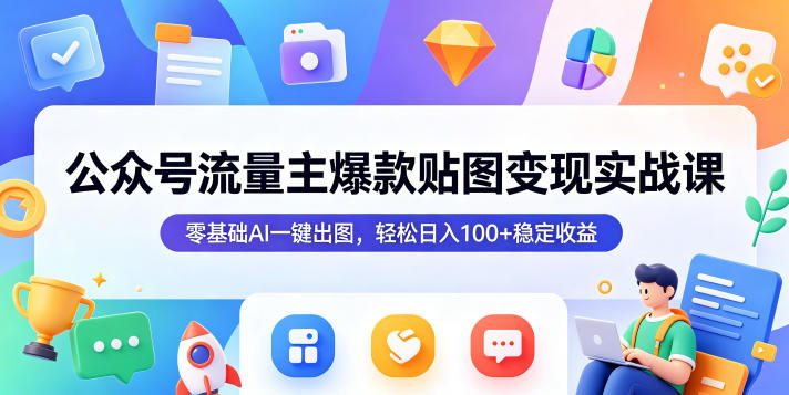 公众号流量主爆款贴图变现实战课，零基础AI一键出图，轻松日入100+稳定收益|云雀资源分享