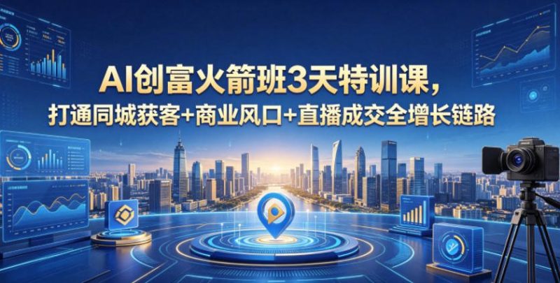 AI创富火箭班3天特训课，打通同城获客+商业风口+直播成交全增长链路，2026年4月新课|云雀资源分享