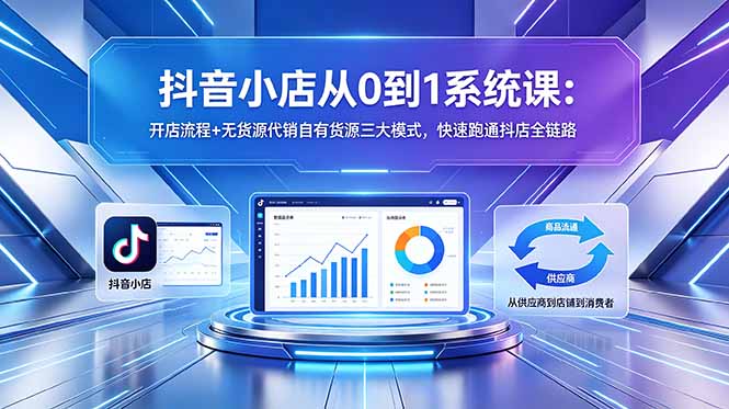 抖音小店从0到1系统课:开店流程+无货源代销自有货源三大模式,快速跑通抖店全链路|云雀资源分享