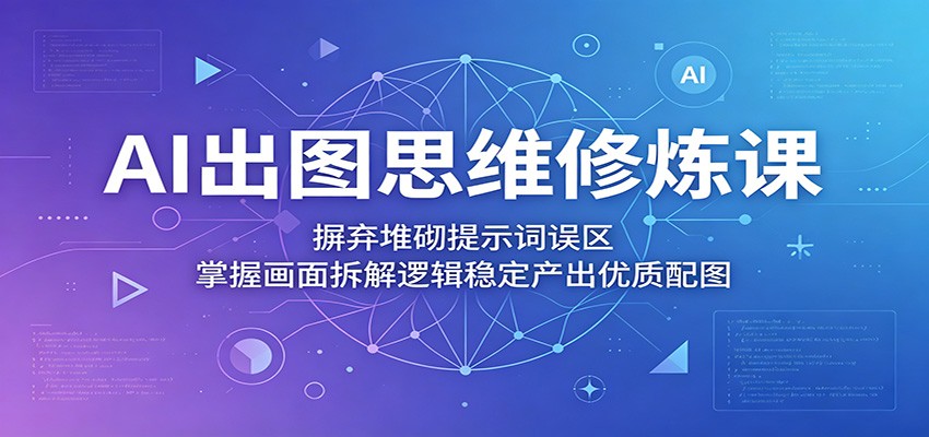 AI出图思维修炼课:摒弃堆砌提示词误区,掌握画面拆解逻辑稳定产出优质配图|云雀资源分享