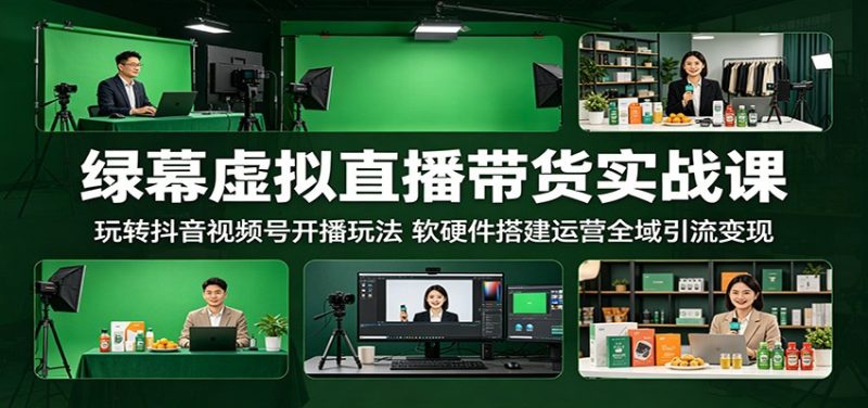 绿幕虚拟直播带货实战课:玩转抖音视频号开播玩法,软硬件搭建运营全域引流变现|云雀资源分享