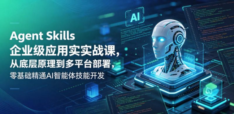Agent Skills企业级应用实战课，从底层原理到多平台部署，零基础精通AI智能体技能开发|云雀资源分享