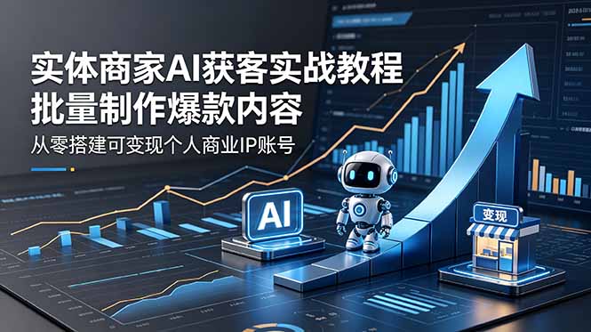 实体商家AI获客实战教程：批量制作爆款内容，从零搭建可变现个人商业IP账号|云雀资源分享
