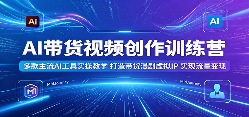 AI带货视频创作训练营：多款主流AI工具实操教学，打造带货漫剧虚拟IP，实现流量变现|云雀资源分享