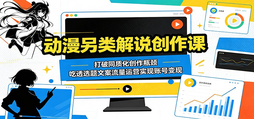 动漫另类解说创作课：打破同质化创作瓶颈，吃透选题文案流量运营实现账号变现|云雀资源分享