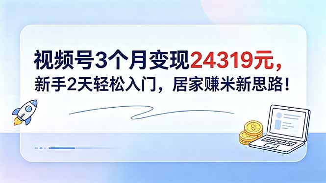 视频号3个月变现24319元,新手2天轻松入门,居家赚米新思路!|云雀资源分享