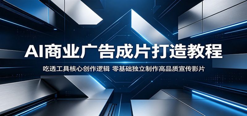 AI商业广告成片打造教程:吃透工具核心创作逻辑,零基础独立制作高品质宣传影片|云雀资源分享