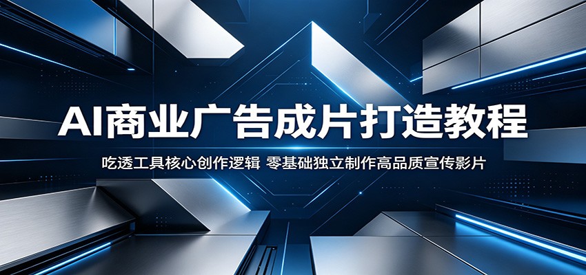 AI商业广告成片打造教程:吃透工具核心创作逻辑,零基础独立制作高品质宣传影片|云雀资源分享