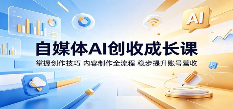 自媒体AI创收成长课:掌握创作技巧,内容制作全流程,稳步提升账号营收|云雀资源分享
