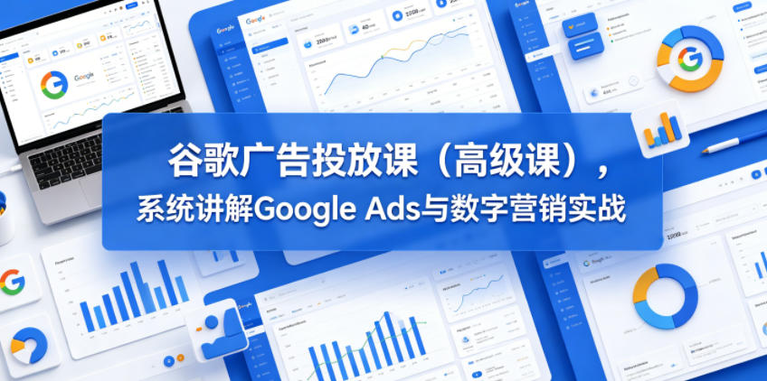 谷歌广告投放课(高级课)，系统讲解Google Ads与数字营销实战|云雀资源分享