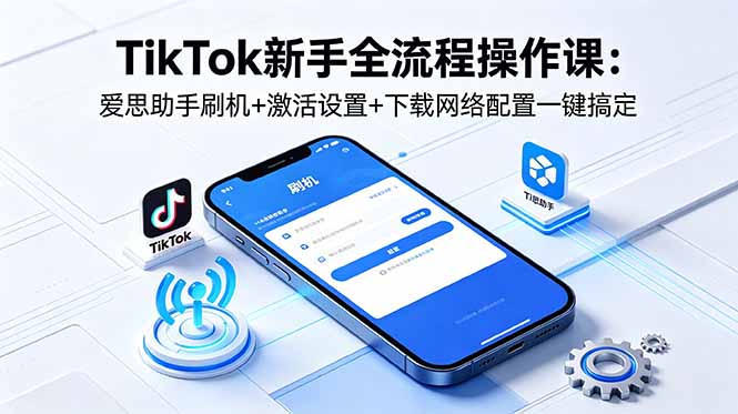 TikTok新手全流程操作课：爱思助手刷机+激活设置+下载网络配置一键搞定|云雀资源分享