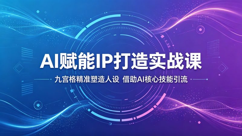 AI赋能IP打造实战课：九宫格精准塑造人设，借助AI核心技能引流|云雀资源分享
