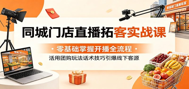 同城门店直播拓客实战课：零基础掌握开播全流程，活用团购玩法话术技巧引爆线下客源|云雀资源分享