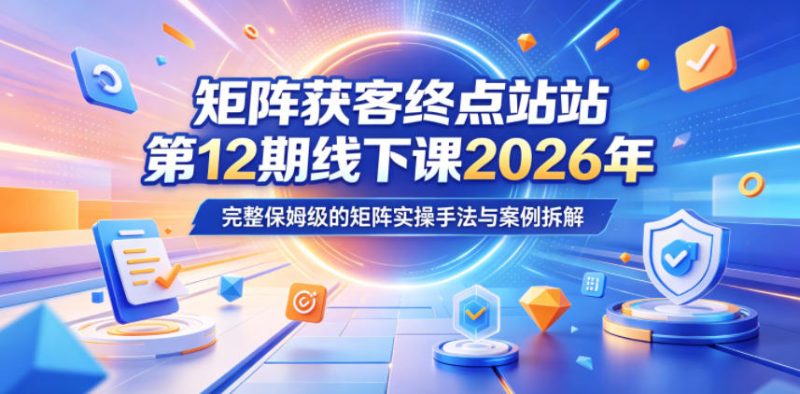 矩阵获客终点站第12期线下课2026年5月22-23号，完整保姆级的矩阵实操手法与案例拆解|云雀资源分享