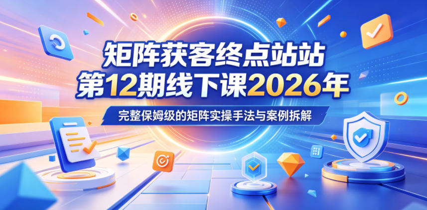 矩阵获客终点站第12期线下课2026年5月22-23号，完整保姆级的矩阵实操手法与案例拆解|云雀资源分享