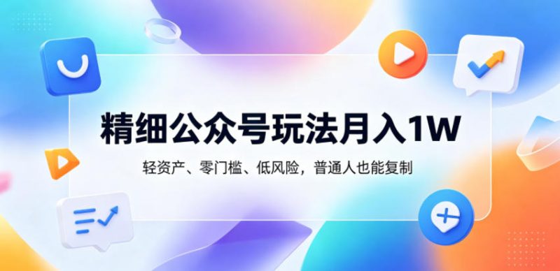精细公众号玩法月入1W，轻资产、零门槛、低风险，普通人也能复制【揭秘】|云雀资源分享