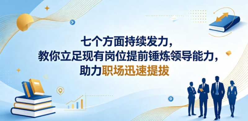 付费文章：七个方面持续发力，教你立足现有岗位提前锤炼领导能力，助力职场迅速提拔|云雀资源分享