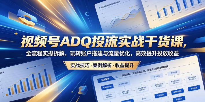 视频号ADQ投流实战干货课，全流程实操拆解，玩转账户搭建与流量优化，高效提升投放收益|云雀资源分享