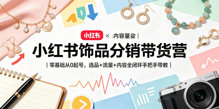 小红书饰品分销带货营｜零基础从0起号，选品+流量+内容全闭环手把手带教(更新0527)|云雀资源分享