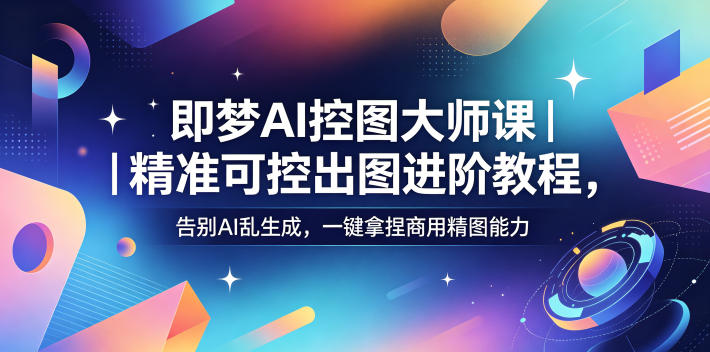 即梦AI控图大师课｜精准可控出图进阶教程，告别AI乱生成，一键拿捏商用精图能力|云雀资源分享