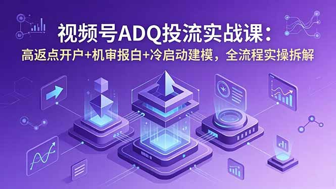 视频号ADQ投流实战课:高返点开户+机审报白+冷启动建模,全流程实操拆解|云雀资源分享