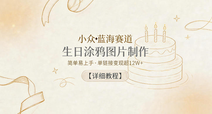 小众蓝海赛道，生日涂鸦图片制作，简单易上手，单链接变现超12W+【详细教程】|云雀资源分享