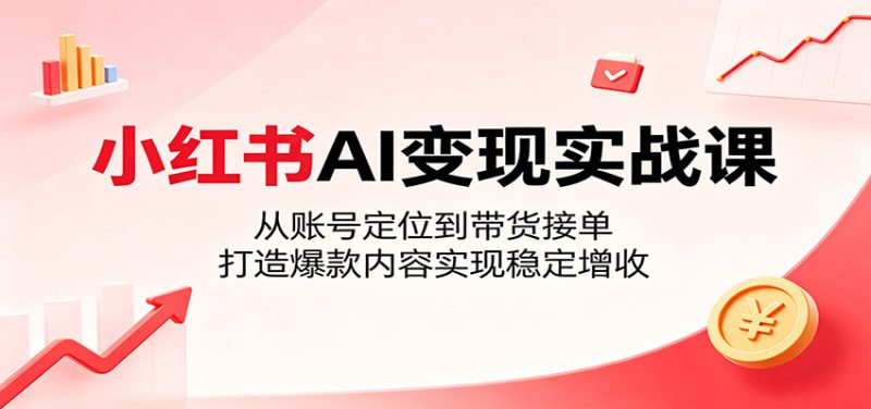 小红书AI变现实战课:从账号定位到带货接单,打造爆款内容实现稳定增收|云雀资源分享