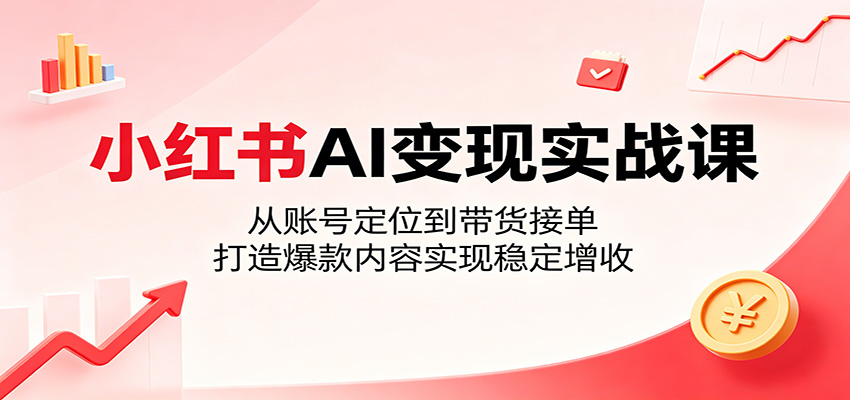 小红书AI变现实战课:从账号定位到带货接单,打造爆款内容实现稳定增收|云雀资源分享