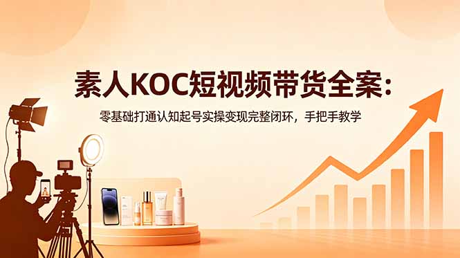 素人KOC短视频带货全案:零基础打通认知起号实操变现完整闭环,手把手教学|云雀资源分享