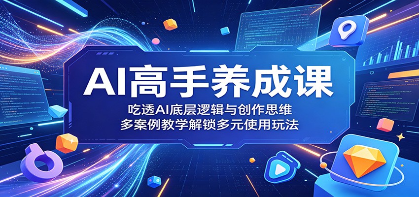 AI高手养成课:吃透AI底层逻辑与创作思维,多案例教学解锁多元使用玩法|云雀资源分享